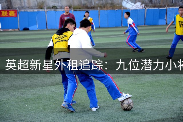 英超新星外租追踪：九位潜力小将的成长之路